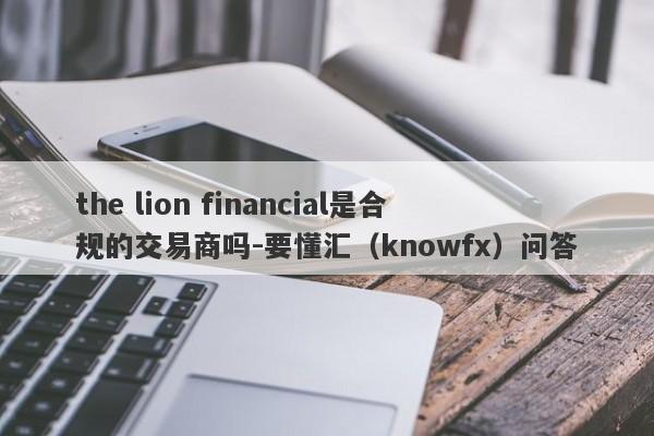 the lion financial是合规的交易商吗-要懂汇（knowfx）问答