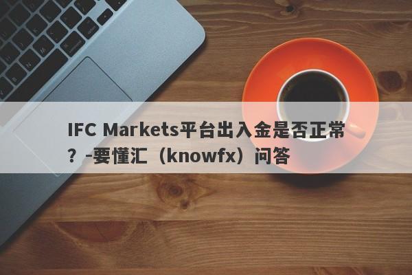 IFC Markets平台出入金是否正常？-要懂汇（knowfx）问答