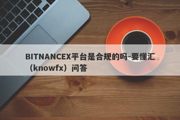 BITNANCEX平台是合规的吗-要懂汇（knowfx）问答