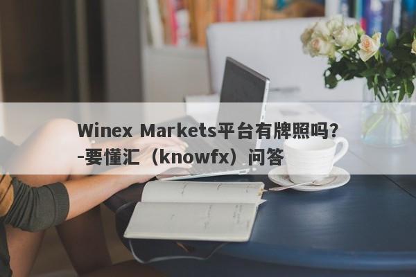 Winex Markets平台有牌照吗？-要懂汇（knowfx）问答