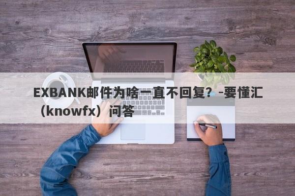 EXBANK邮件为啥一直不回复？-要懂汇（knowfx）问答