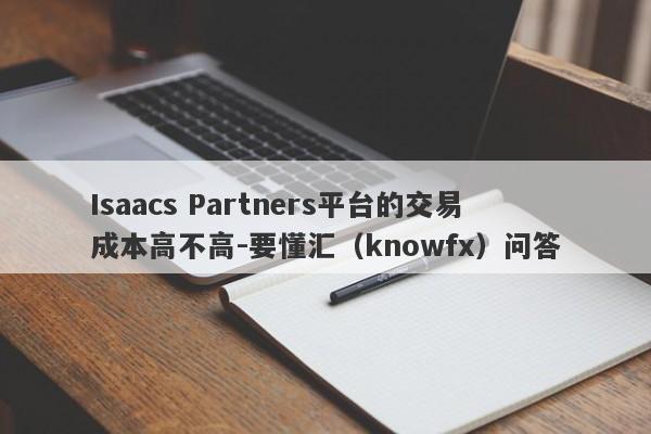 Isaacs Partners平台的交易成本高不高-要懂汇（knowfx）问答