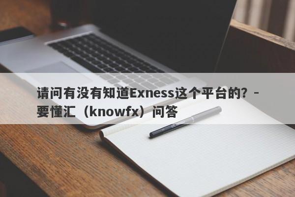 请问有没有知道Exness这个平台的？-要懂汇（knowfx）问答