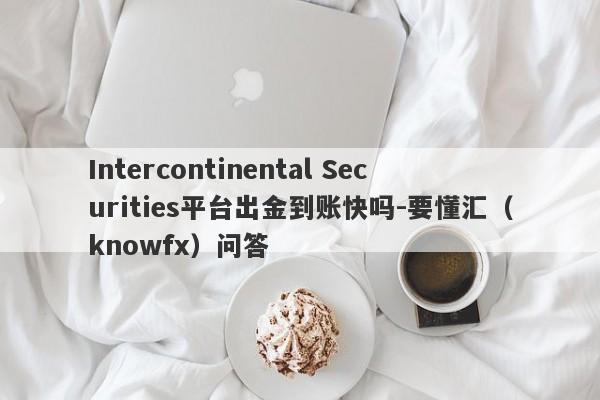 Intercontinental Securities平台出金到账快吗-要懂汇（knowfx）问答