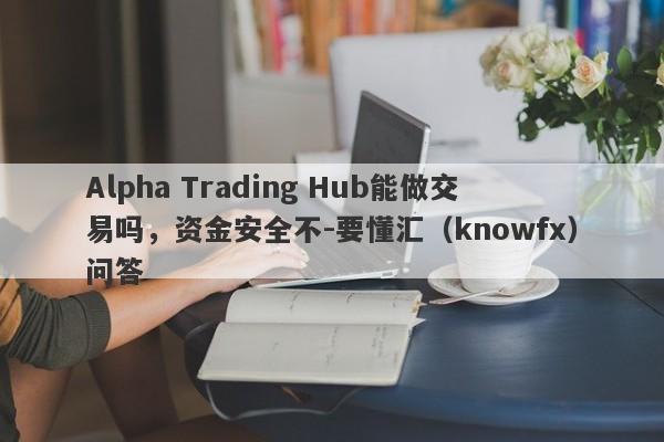 Alpha Trading Hub能做交易吗，资金安全不-要懂汇（knowfx）问答