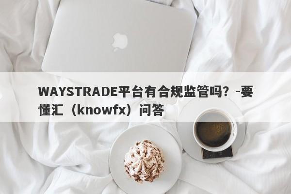 WAYSTRADE平台有合规监管吗？-要懂汇（knowfx）问答