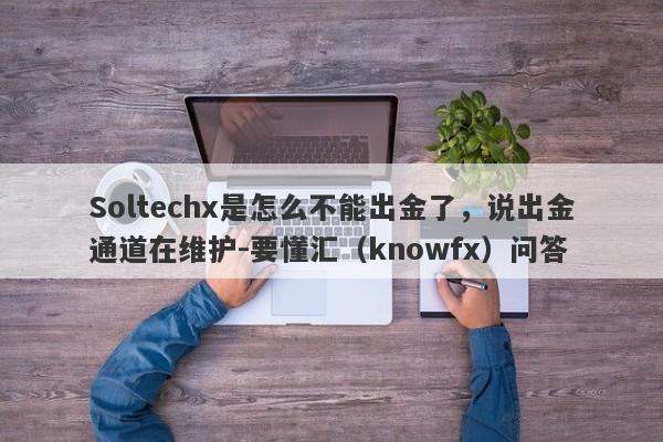 Soltechx是怎么不能出金了，说出金通道在维护-要懂汇（knowfx）问答