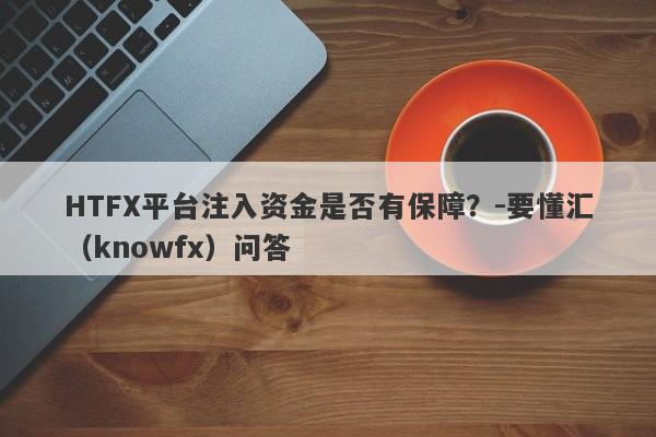 HTFX平台注入资金是否有保障？-要懂汇（knowfx）问答