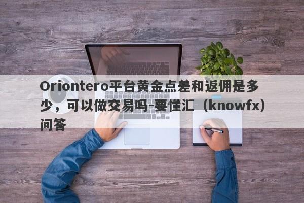 Oriontero平台黄金点差和返佣是多少，可以做交易吗-要懂汇（knowfx）问答