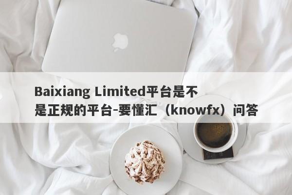 Baixiang Limited平台是不是正规的平台-要懂汇（knowfx）问答