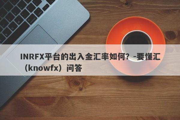 INRFX平台的出入金汇率如何？-要懂汇（knowfx）问答