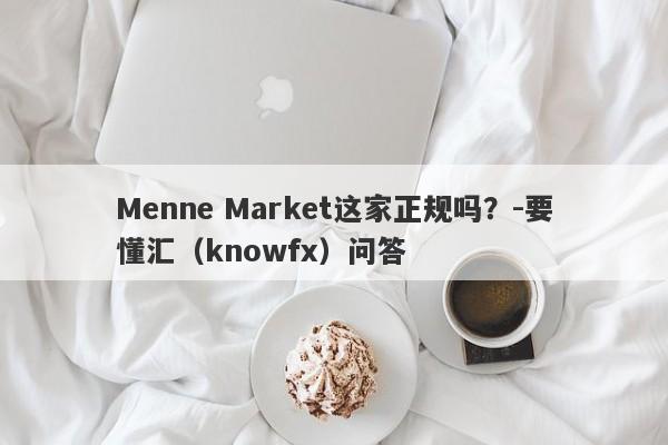 Menne Market这家正规吗？-要懂汇（knowfx）问答