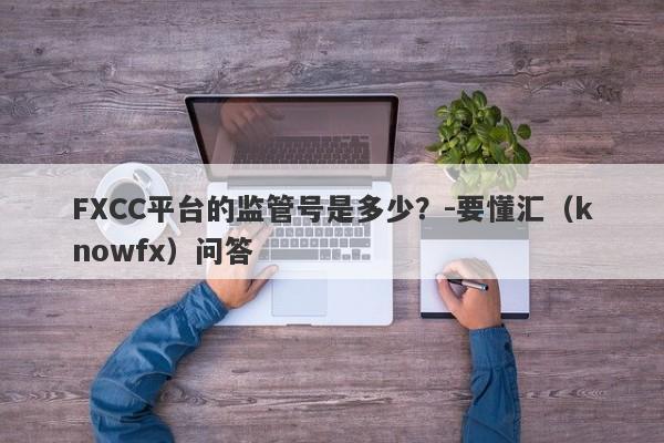 FXCC平台的监管号是多少？-要懂汇（knowfx）问答