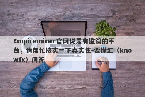 Empireminer官网说是有监管的平台，请帮忙核实一下真实性-要懂汇（knowfx）问答