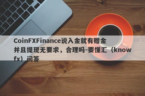 CoinFXFinance说入金就有赠金并且提现无要求，合理吗-要懂汇（knowfx）问答