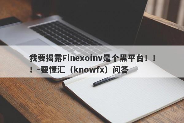 我要揭露Finexoinv是个黑平台！！！-要懂汇（knowfx）问答