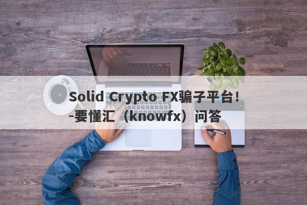 Solid Crypto FX骗子平台！-要懂汇（knowfx）问答