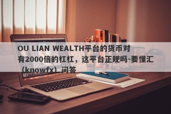 OU LIAN WEALTH平台的货币对有2000倍的杠杠，这平台正规吗-要懂汇（knowfx）问答