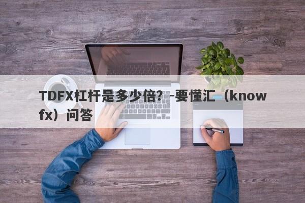 TDFX杠杆是多少倍？-要懂汇（knowfx）问答