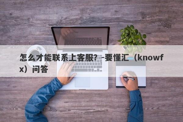 怎么才能联系上客服？-要懂汇（knowfx）问答