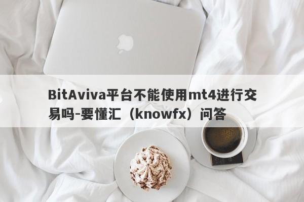 BitAviva平台不能使用mt4进行交易吗-要懂汇（knowfx）问答