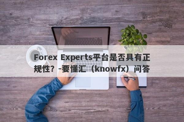 Forex Experts平台是否具有正规性？-要懂汇（knowfx）问答