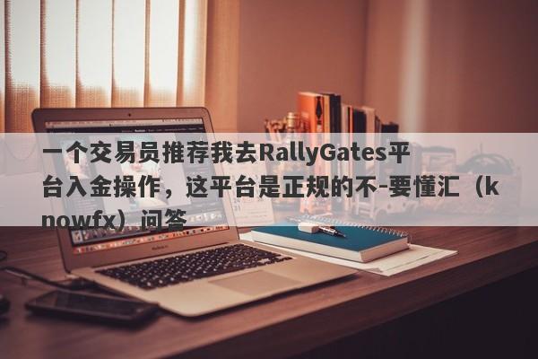 一个交易员推荐我去RallyGates平台入金操作，这平台是正规的不-要懂汇（knowfx）问答