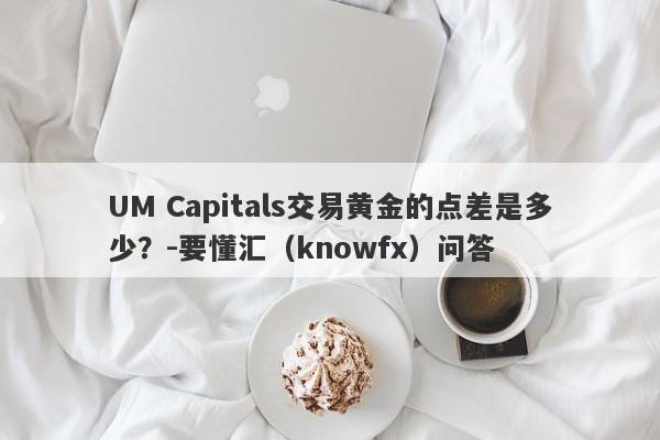 UM Capitals交易黄金的点差是多少？-要懂汇（knowfx）问答