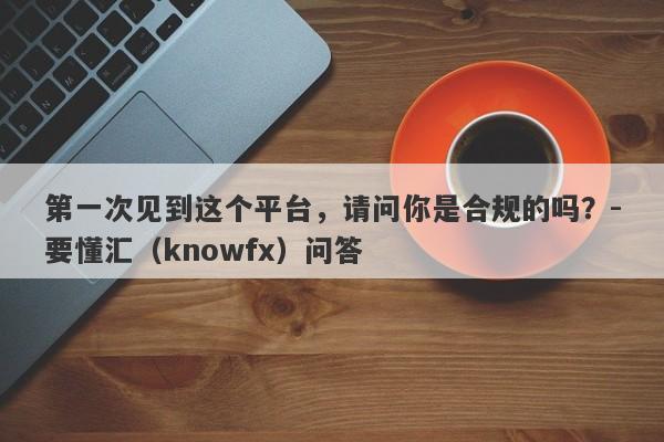 第一次见到这个平台，请问你是合规的吗？-要懂汇（knowfx）问答