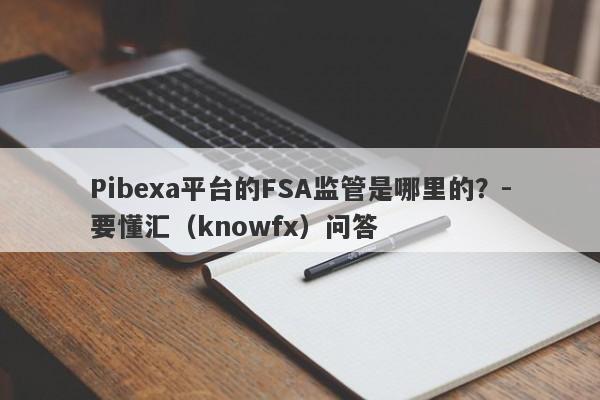 Pibexa平台的FSA监管是哪里的？-要懂汇（knowfx）问答