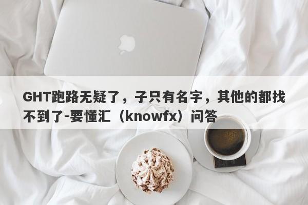 GHT跑路无疑了，子只有名字，其他的都找不到了-要懂汇（knowfx）问答