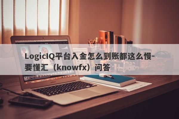 LogicIQ平台入金怎么到账都这么慢-要懂汇（knowfx）问答