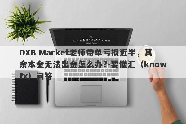 DXB Market老师带单亏损近半，其余本金无法出金怎么办?-要懂汇（knowfx）问答