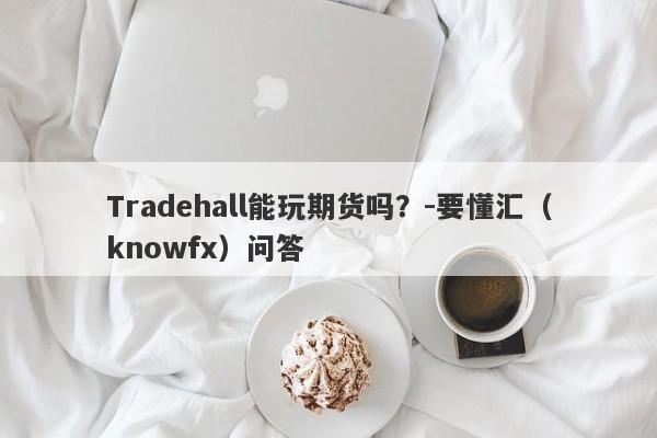 Tradehall能玩期货吗？-要懂汇（knowfx）问答