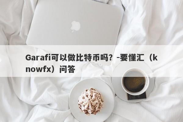 Garafi可以做比特币吗？-要懂汇（knowfx）问答