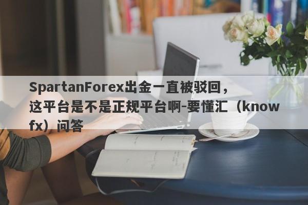 SpartanForex出金一直被驳回，这平台是不是正规平台啊-要懂汇（knowfx）问答