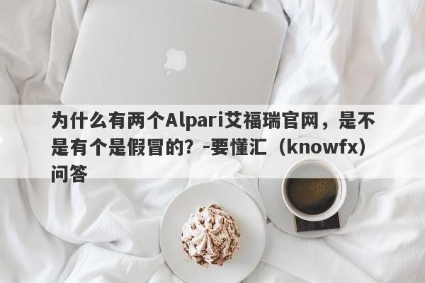 为什么有两个Alpari艾福瑞官网，是不是有个是假冒的？-要懂汇（knowfx）问答