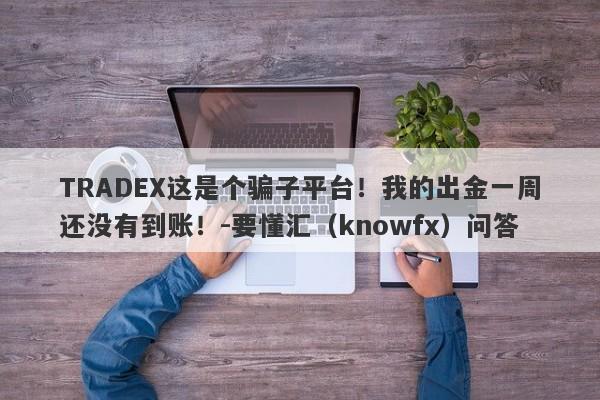 TRADEX这是个骗子平台！我的出金一周还没有到账！-要懂汇（knowfx）问答