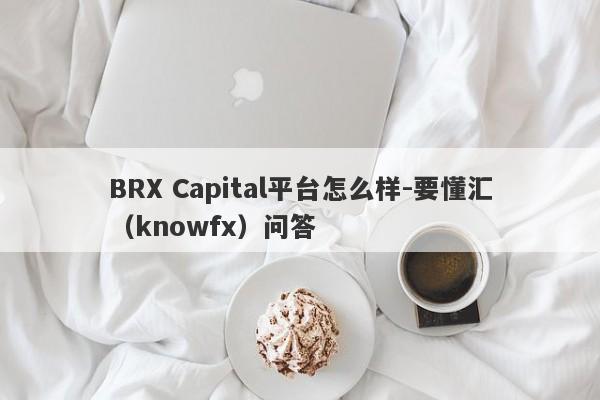 BRX Capital平台怎么样-要懂汇（knowfx）问答