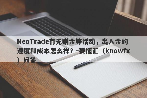 NeoTrade有无赠金等活动，出入金的速度和成本怎么样？-要懂汇（knowfx）问答