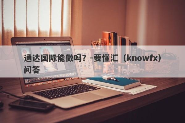 通达国际能做吗？-要懂汇（knowfx）问答