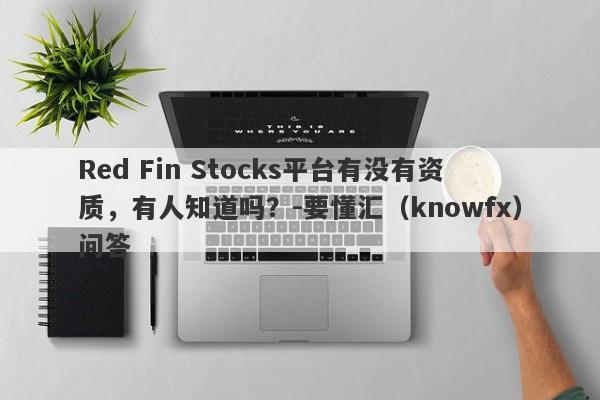 Red Fin Stocks平台有没有资质，有人知道吗？-要懂汇（knowfx）问答