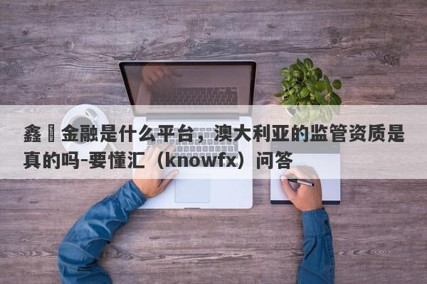 鑫恆金融是什么平台，澳大利亚的监管资质是真的吗-要懂汇（knowfx）问答