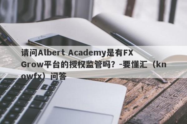 请问Albert Academy是有FXGrow平台的授权监管吗？-要懂汇（knowfx）问答