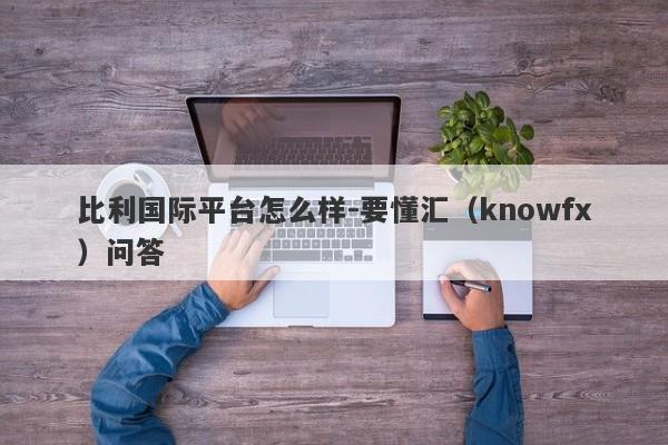 比利国际平台怎么样-要懂汇（knowfx）问答