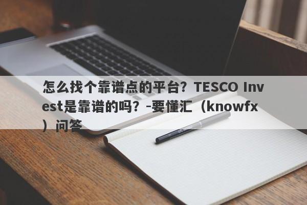 怎么找个靠谱点的平台？TESCO Invest是靠谱的吗？-要懂汇（knowfx）问答