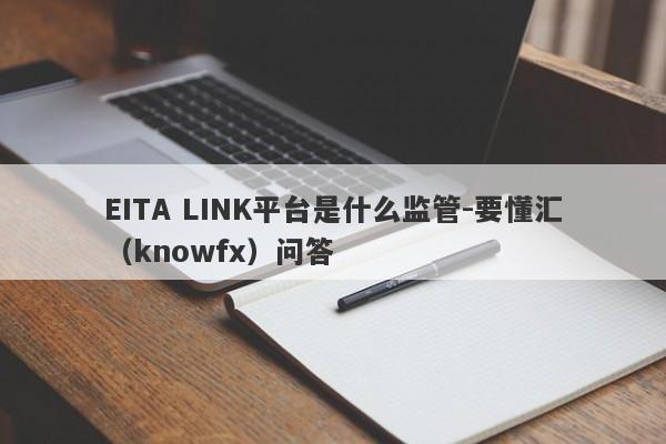 EITA LINK平台是什么监管-要懂汇（knowfx）问答