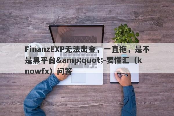 FinanzEXP无法出金，一直拖，是不是黑平台&quot;-要懂汇（knowfx）问答