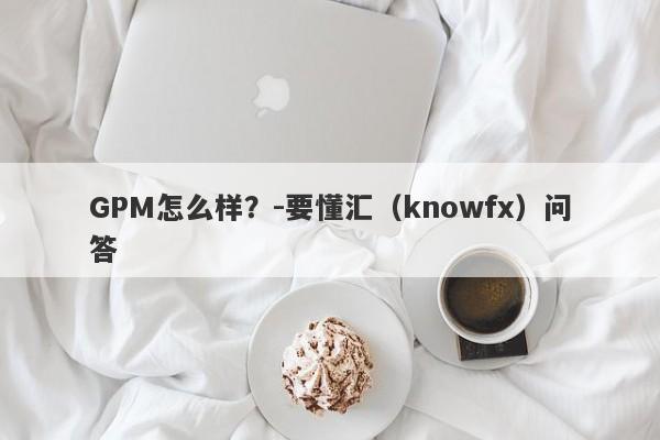 GPM怎么样？-要懂汇（knowfx）问答