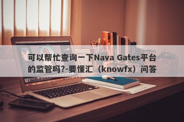 可以帮忙查询一下Nava Gates平台的监管吗?-要懂汇（knowfx）问答